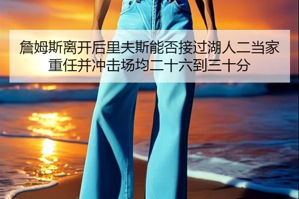 詹姆斯离开后里夫斯能否接过湖人二当家重任并冲击场均二十六到三十分